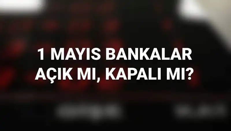 1 Mayıs’ta Bankalar Açık mı? Kamuda ve Özelde Durum Nedir?